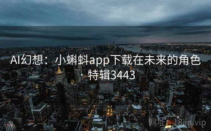 AI幻想：小蝌蚪app下载在未来的角色 · 特辑3443