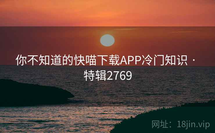你不知道的快喵下载APP冷门知识 · 特辑2769 你不知道的快喵下载APP冷门知识 · 特辑2769